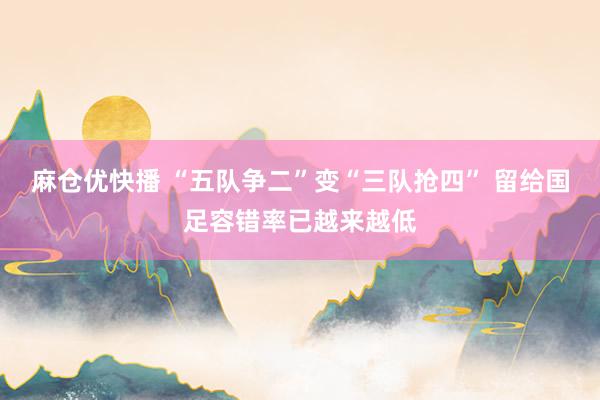麻仓优快播 “五队争二”变“三队抢四” 留给国足容错率已越来越低