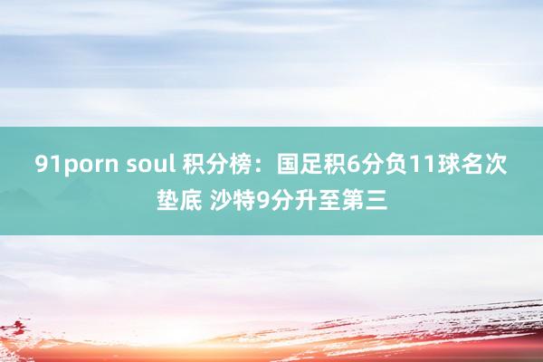 91porn soul 积分榜：国足积6分负11球名次垫底 沙特9分升至第三