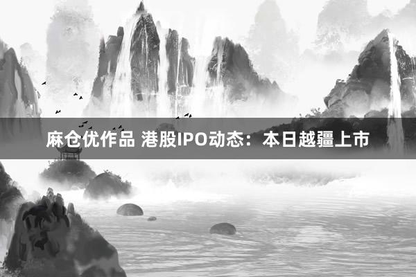 麻仓优作品 港股IPO动态：本日越疆上市