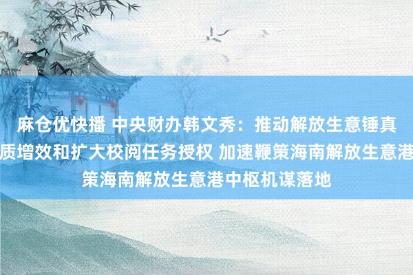麻仓优快播 中央财办韩文秀：推动解放生意锤真金不怕火区提质增效和扩大校阅任务授权 加速鞭策海南解放生意港中枢机谋落地