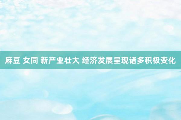麻豆 女同 新产业壮大 经济发展呈现诸多积极变化
