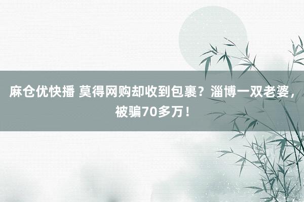 麻仓优快播 莫得网购却收到包裹？淄博一双老婆，被骗70多万！