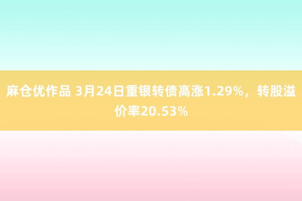 麻仓优作品 3月24日重银转债高涨1.29%，转股溢价率20.53%