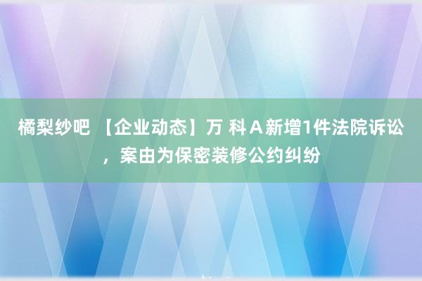 橘梨纱吧 【企业动态】万 科Ａ新增1件法院诉讼，案由为保密装修公约纠纷