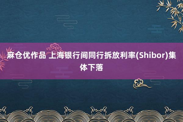 麻仓优作品 上海银行间同行拆放利率(Shibor)集体下落