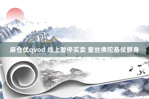 麻仓优qvod 线上暂停买卖 蜜丝佛陀恭候翻身