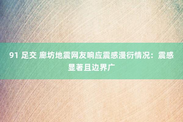 91 足交 廊坊地震网友响应震感漫衍情况：震感显著且边界广