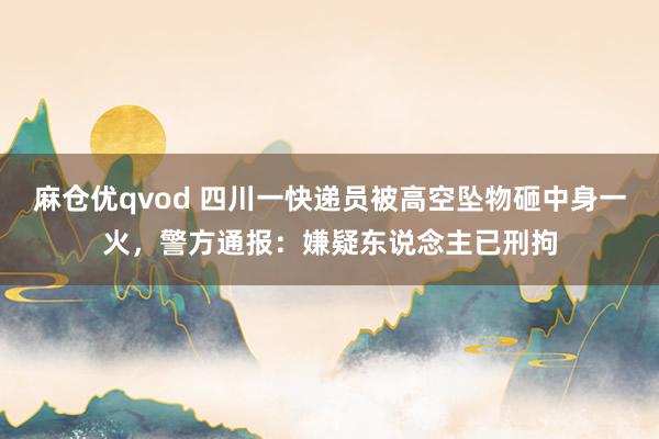 麻仓优qvod 四川一快递员被高空坠物砸中身一火，警方通报：嫌疑东说念主已刑拘