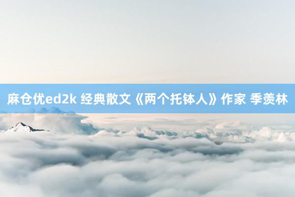 麻仓优ed2k 经典散文《两个托钵人》作家 季羡林