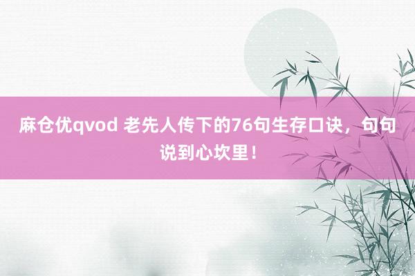 麻仓优qvod 老先人传下的76句生存口诀，句句说到心坎里！