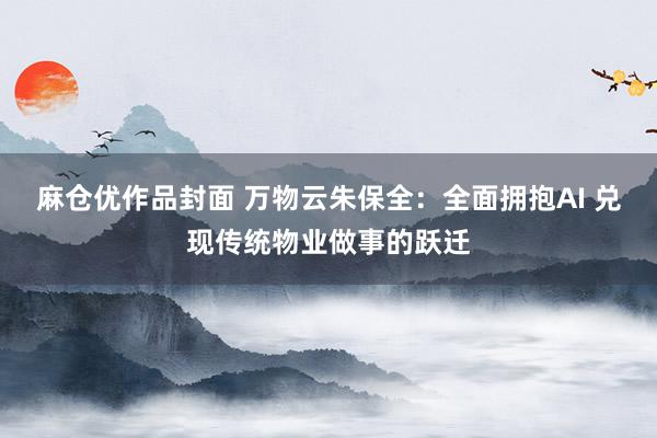 麻仓优作品封面 万物云朱保全：全面拥抱AI 兑现传统物业做事的跃迁