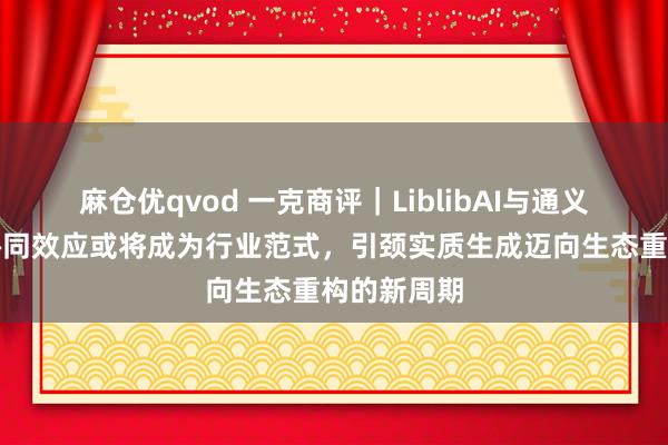 麻仓优qvod 一克商评｜LiblibAI与通义大模子的协同效应或将成为行业范式，引颈实质生成迈向生态重构的新周期