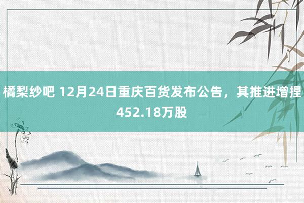 橘梨纱吧 12月24日重庆百货发布公告，其推进增捏452.18万股