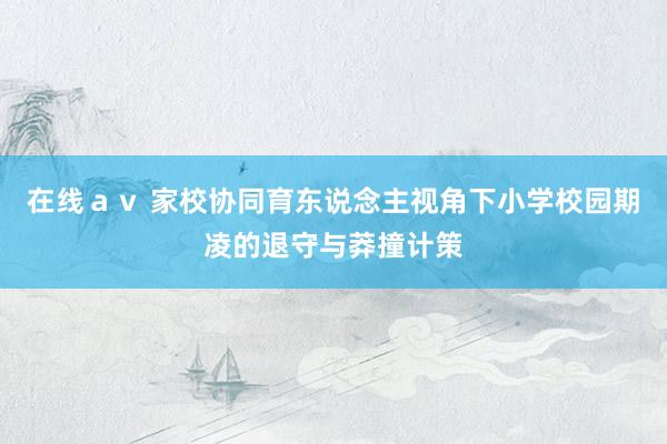 在线ａｖ 家校协同育东说念主视角下小学校园期凌的退守与莽撞计策
