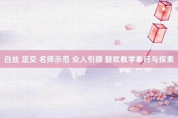 白丝 足交 名师示范 众人引颈 鼓吹教学奉行与探索