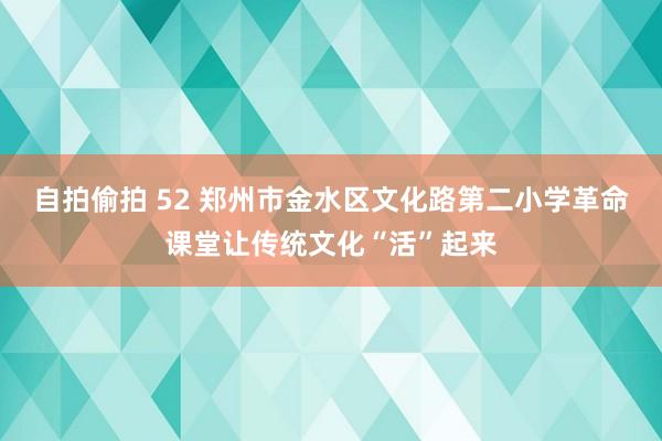 自拍偷拍 52 郑州市金水区文化路第二小学革命课堂让传统文化“活”起来