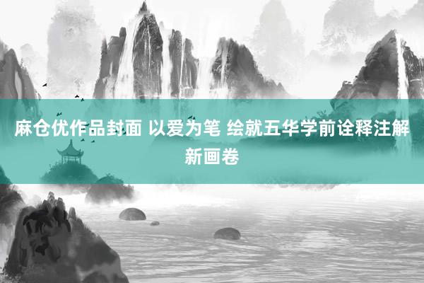 麻仓优作品封面 以爱为笔 绘就五华学前诠释注解新画卷