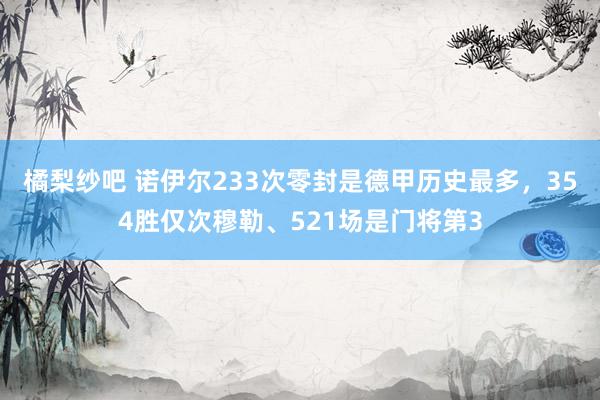 橘梨纱吧 诺伊尔233次零封是德甲历史最多，354胜仅次穆勒、521场是门将第3