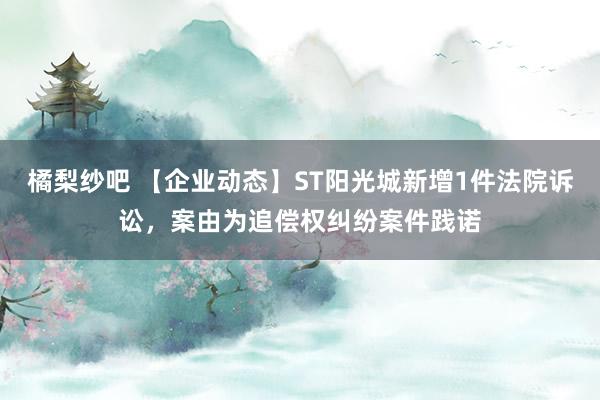 橘梨纱吧 【企业动态】ST阳光城新增1件法院诉讼，案由为追偿权纠纷案件践诺