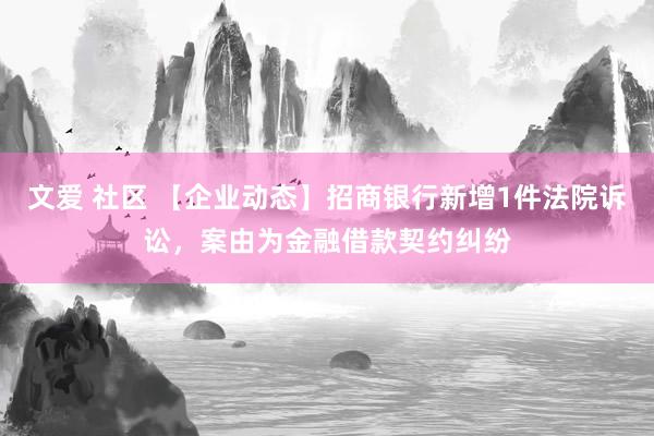 文爱 社区 【企业动态】招商银行新增1件法院诉讼，案由为金融借款契约纠纷