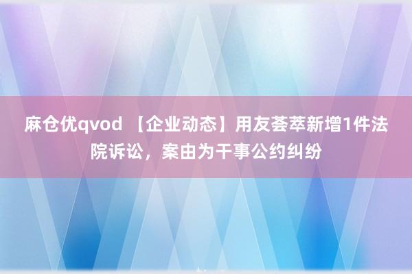 麻仓优qvod 【企业动态】用友荟萃新增1件法院诉讼，案由为干事公约纠纷