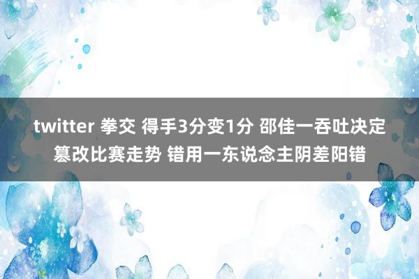 twitter 拳交 得手3分变1分 邵佳一吞吐决定篡改比赛走势 错用一东说念主阴差阳错