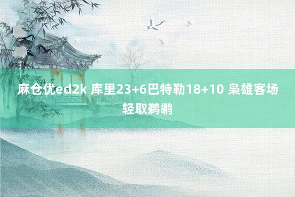 麻仓优ed2k 库里23+6巴特勒18+10 枭雄客场轻取鹈鹕