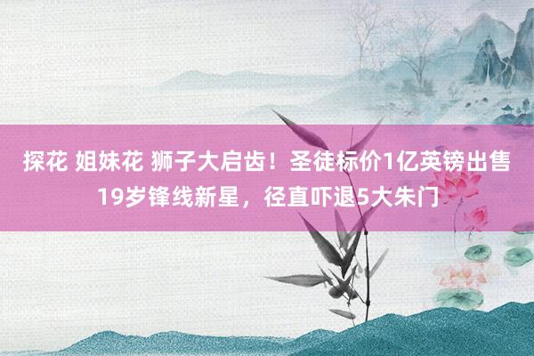 探花 姐妹花 狮子大启齿！圣徒标价1亿英镑出售19岁锋线新星，径直吓退5大朱门