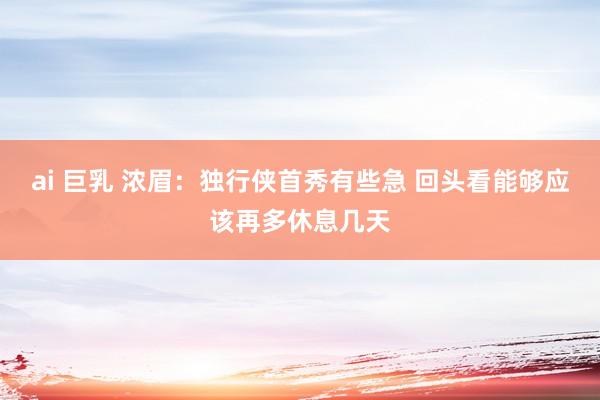 ai 巨乳 浓眉：独行侠首秀有些急 回头看能够应该再多休息几天