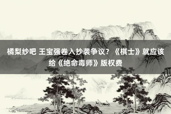 橘梨纱吧 王宝强卷入抄袭争议？《棋士》就应该给《绝命毒师》版权费