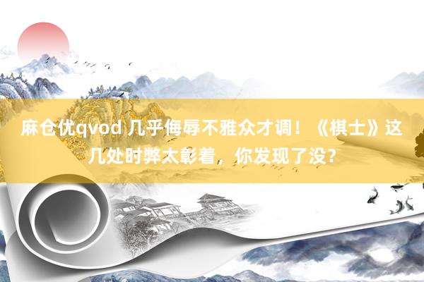 麻仓优qvod 几乎侮辱不雅众才调！《棋士》这几处时弊太彰着，你发现了没？