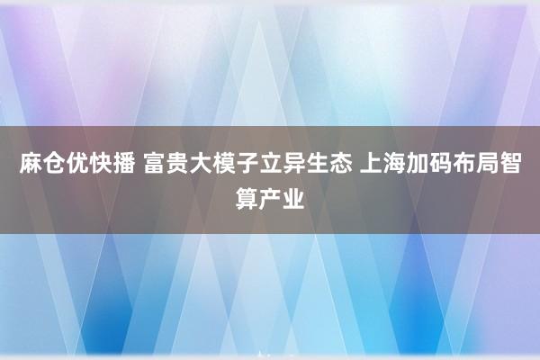 麻仓优快播 富贵大模子立异生态 上海加码布局智算产业