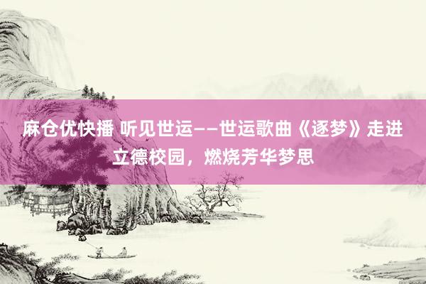 麻仓优快播 听见世运——世运歌曲《逐梦》走进立德校园，燃烧芳华梦思