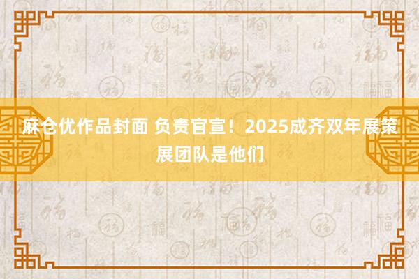 麻仓优作品封面 负责官宣！2025成齐双年展策展团队是他们