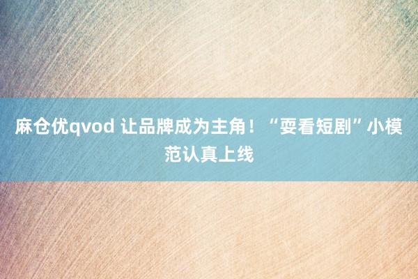 麻仓优qvod 让品牌成为主角！“耍看短剧”小模范认真上线