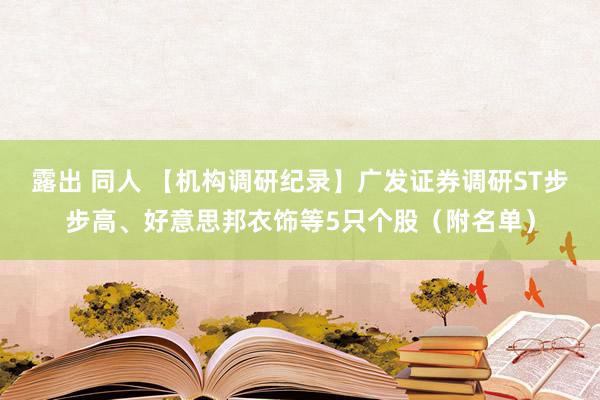 露出 同人 【机构调研纪录】广发证券调研ST步步高、好意思邦衣饰等5只个股（附名单）