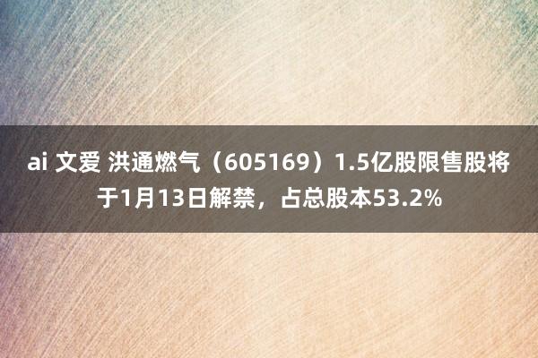 ai 文爱 洪通燃气（605169）1.5亿股限售股将于1月13日解禁，占总股本53.2%