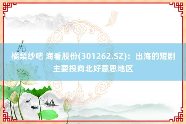 橘梨纱吧 海看股份(301262.SZ)：出海的短剧主要投向北好意思地区