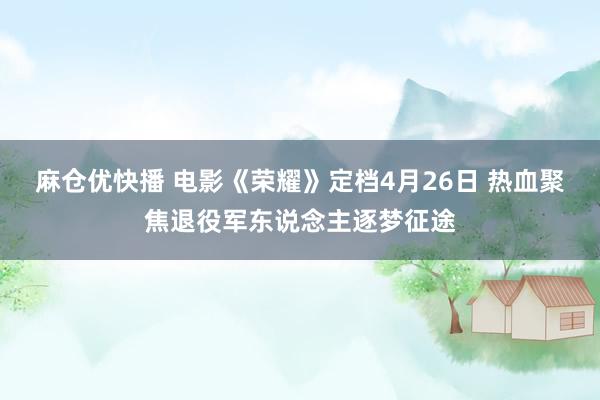 麻仓优快播 电影《荣耀》定档4月26日 热血聚焦退役军东说念主逐梦征途