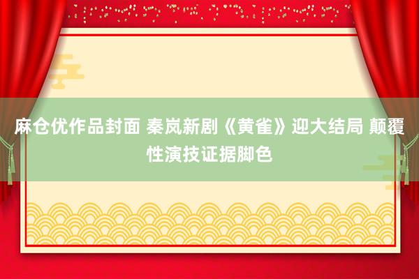 麻仓优作品封面 秦岚新剧《黄雀》迎大结局 颠覆性演技证据脚色