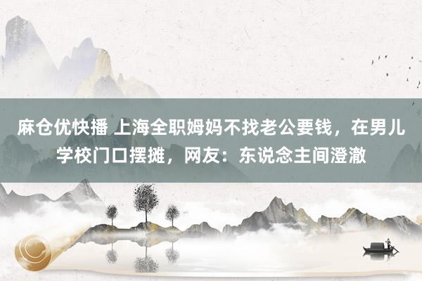 麻仓优快播 上海全职姆妈不找老公要钱，在男儿学校门口摆摊，网友：东说念主间澄澈