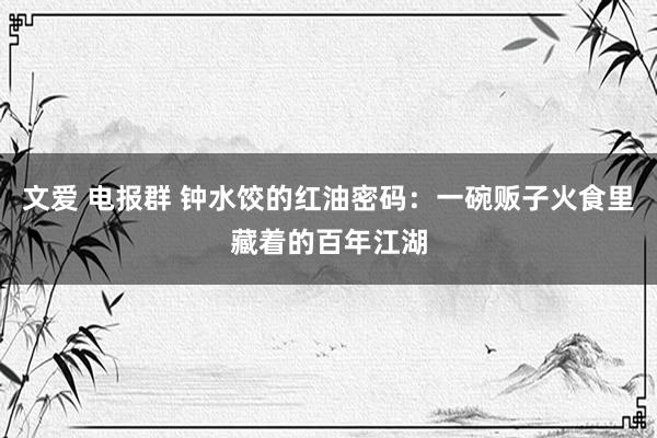 文爱 电报群 钟水饺的红油密码：一碗贩子火食里藏着的百年江湖