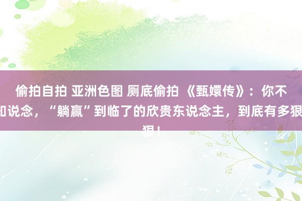 偷拍自拍 亚洲色图 厕底偷拍 《甄嬛传》：你不知说念，“躺赢”到临了的欣贵东说念主，到底有多狠！