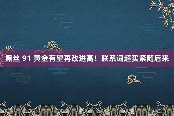 黑丝 91 黄金有望再改进高！联系词超买紧随后来