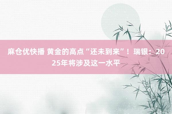 麻仓优快播 黄金的高点“还未到来”！瑞银：2025年将涉及这一水平