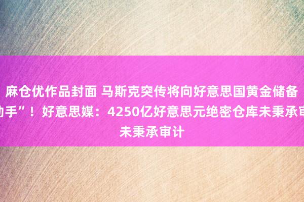 麻仓优作品封面 马斯克突传将向好意思国黄金储备“动手”！好意思媒：4250亿好意思元绝密仓库未秉承审计