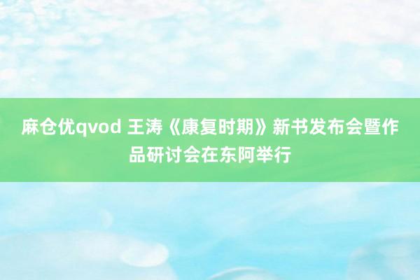 麻仓优qvod 王涛《康复时期》新书发布会暨作品研讨会在东阿举行