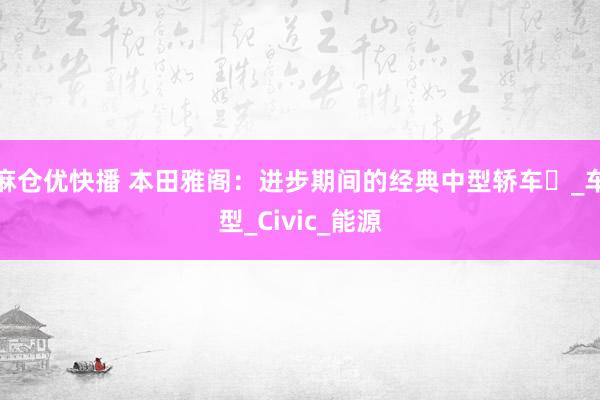 麻仓优快播 本田雅阁：进步期间的经典中型轿车​_车型_Civic_能源