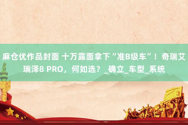 麻仓优作品封面 十万露面拿下“准B级车”！奇瑞艾瑞泽8 PRO，何如选？_确立_车型_系统