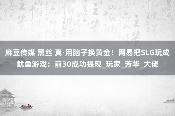麻豆传媒 黑丝 真·用脑子换黄金！网易把SLG玩成鱿鱼游戏：前30成功提现_玩家_芳华_大佬